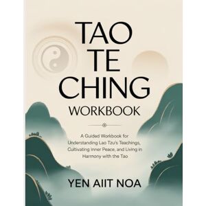 Aiit Noa, Yen Tao Te Ching Workbook: "A Guided Workbook for Understanding Lao Tzu’s Teachings, Cultivating Inner Peace, and Living in Harmony with the Tao. Aiit Noa, Yen Tao Te Ching Workbook: "A Guided Workbook for Understanding Lao Tzu’s Teachings, Cultivating Inner Peace, and Living in Harmony with the Tao.