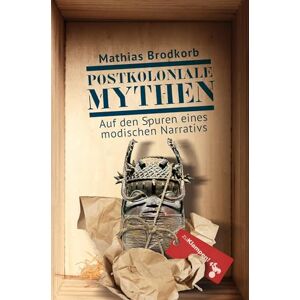 Brodkorb, Mathias Postkoloniale Mythen: Auf den Spuren eines modischen Narrativs. Eine Reise nach Hamburg und Berlin, Leipzig, Wien und Venedig Brodkorb, Mathias Postkoloniale Mythen: Auf den Spuren eines modischen Narrativs. Eine Reise nach Hamburg und Berlin, Leipzig, Wien und Venedig