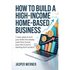 Werner, Jasper How To Build a High-Income Home-Based Business: 7 Easy Ways to Turn Your Skills Into Steady Cash From Home, Even If You’re Starting From Scratch Werner, Jasper How To Build a High-Income Home-Based Business: 7 Easy Ways to Turn Your Skills Into Steady Cash From Home, Even If You’re Starting From Scratch