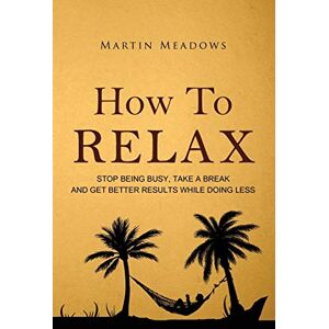 Meadows, Martin How to Relax: Stop Being Busy, Take a Break and Get Better Results While Doing Less Meadows, Martin How to Relax: Stop Being Busy, Take a Break and Get Better Results While Doing Less