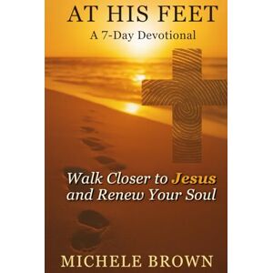 Brown, Michele At His Feet: A 7-Day Devotional: Walk Closer With Jesus and Renew Your Soul Brown, Michele At His Feet: A 7-Day Devotional: Walk Closer With Jesus and Renew Your Soul