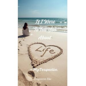 Eke, Chigozirim F If I Were To Tell You About Life ~ My Perspective. Eke, Chigozirim F If I Were To Tell You About Life ~ My Perspective.