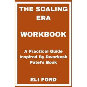 FORD, ELI The Scaling Era Workbook: A Practical Guide Inspired By Dwarkesh Patel’s Book FORD, ELI The Scaling Era Workbook: A Practical Guide Inspired By Dwarkesh Patel’s Book