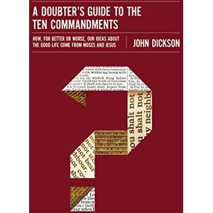 Dickson, John Doubter's Guide to the Ten Commandments: How, for Better or Worse, Our Ideas about the Good Life Come from Moses and Jesus Dickson, John Doubter's Guide to the Ten Commandments: How, for Better or Worse, Our Ideas about the Good Life Come from Moses and Jesus