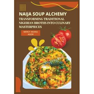 Akanu Agor, Mercy Naija Soup Alchemy: Transforming Traditional Nigerian Broths into Culinary Masterpieces Akanu Agor, Mercy Naija Soup Alchemy: Transforming Traditional Nigerian Broths into Culinary Masterpieces