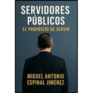 Espinal Jiménez, Miguel Antonio Servidores Públicos: El Propósito de Servir: Una guía para servir con ética, liderazgo y propósito Espinal Jiménez, Miguel Antonio Servidores Públicos: El Propósito de Servir: Una guía para servir con ética, liderazgo y propósito