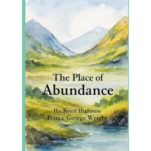 Wright, His Royal Highness Prince George The Place of Abundance Wright, His Royal Highness Prince George The Place of Abundance