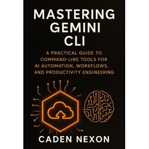 Nexon, Caden Mastering Gemini CLI: A Practical Guide to Command-Line Tools for AI Automation, Workflows, and Productivity Engineering: 1 (Gemini Engineering Toolkit) Nexon, Caden Mastering Gemini CLI: A Practical Guide to Command-Line Tools for AI Automation, Workflows, and Productivity Engineering: 1 (Gemini Engineering Toolkit)