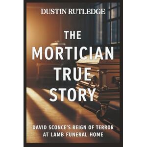 Rutledge, Dustin The Mortician True Story: David Sconce's Reign of Terror at Lamb Funeral Home Rutledge, Dustin The Mortician True Story: David Sconce's Reign of Terror at Lamb Funeral Home