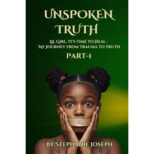 Joseph, Stephanie Unspoken Truth: Lil Girl, It’s Time to Heal – My Journey from Trauma to Truth: PART 1 Joseph, Stephanie Unspoken Truth: Lil Girl, It’s Time to Heal – My Journey from Trauma to Truth: PART 1