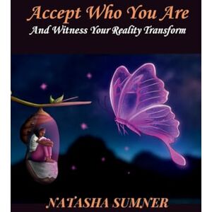 Sumner, Natasha Accept Who You Are: And Witness Your Reality Transform Sumner, Natasha Accept Who You Are: And Witness Your Reality Transform