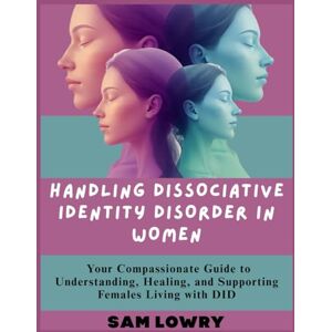 Lowry, Sam Handling Dissociative Identity Disorder in Women: Your Compassionate Guide to Understanding, Healing, and Supporting Females Living with DID Lowry, Sam Handling Dissociative Identity Disorder in Women: Your Compassionate Guide to Understanding, Healing, and Supporting Females Living with DID