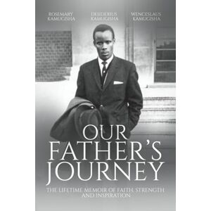 Kamugisha, Rosemary Our Father's Journey: THE LIFETIME MEMOIR OF FAITH, STRENGHT AND INSPIRATION Kamugisha, Rosemary Our Father's Journey: THE LIFETIME MEMOIR OF FAITH, STRENGHT AND INSPIRATION