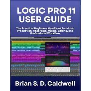 Caldwell, Brian S. D. LOGIC PRO 11 USER GUIDE: The Practical Beginners Handbook for Music Production, Recording, Mixing, Editing, and Professional Workflow Caldwell, Brian S. D. LOGIC PRO 11 USER GUIDE: The Practical Beginners Handbook for Music Production, Recording, Mixing, Editing, and Professional Workflow