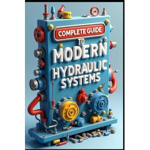 Abdo, Saad Complete Guide To Modern Hydraulic Systems: Industrial Hydraulic Systems & Technology, From Fundamentals To Implementations, Flow Control & Distribution Methods, Testing & Performance Measurements Abdo, Saad Complete Guide To Modern Hydraulic Systems: Industrial Hydraulic Systems & Technology, From Fundamentals To Implementations, Flow Control & Distribution Methods, Testing & Performance Measurements