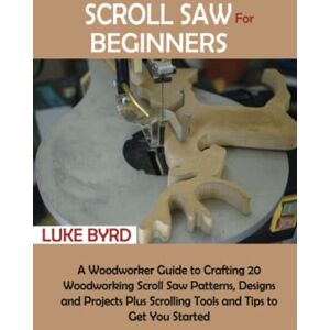 Byrd, Luke Scroll Saw for Beginners: A Woodworker Guide to Crafting 20 Woodworking Scroll Saw Patterns, Designs and Projects Plus Scrolling Tools and Tips to Get You Started Byrd, Luke Scroll Saw for Beginners: A Woodworker Guide to Crafting 20 Woodworking Scroll Saw Patterns, Designs and Projects Plus Scrolling Tools and Tips to Get You Started