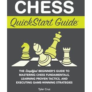 Cruz, Tyler Chess QuickStart Guide: The Simplified Beginner's Guide to Mastering Chess Fundamentals, Learning Proven Tactics, and Executing Game Winning Strategies Cruz, Tyler Chess QuickStart Guide: The Simplified Beginner's Guide to Mastering Chess Fundamentals, Learning Proven Tactics, and Executing Game Winning Strategies