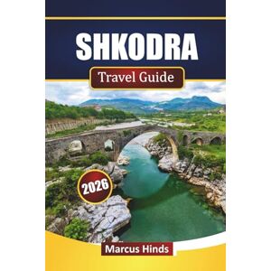 Hinds, Marcus SHKODRA TRAVEL GUIDE 2026: Discover Hidden Gems, Historic Landmarks, Local Cuisine, and Cultural Experiences in Northern Albania Hinds, Marcus SHKODRA TRAVEL GUIDE 2026: Discover Hidden Gems, Historic Landmarks, Local Cuisine, and Cultural Experiences in Northern Albania
