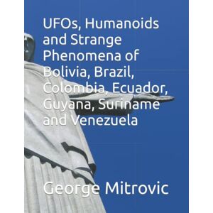 Mitrovic, George UFOs, Humanoids and Strange Phenomena of Bolivia, Brazil, Colombia, Ecuador, Guyana, Suriname and Venezuela Mitrovic, George UFOs, Humanoids and Strange Phenomena of Bolivia, Brazil, Colombia, Ecuador, Guyana, Suriname and Venezuela