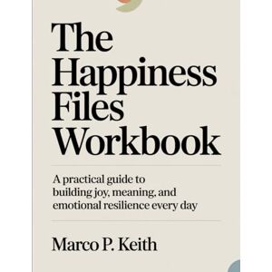 P. Keith, Marco The Happiness Files Workbook: A Practical Guide to Building Joy, Meaning, and Emotional Resilience Every Day P. Keith, Marco The Happiness Files Workbook: A Practical Guide to Building Joy, Meaning, and Emotional Resilience Every Day