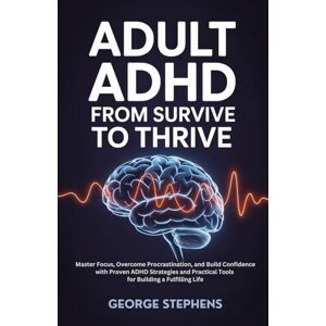Stephens, George Adult ADHD From Survive to Thrive: Master Focus, Overcome Procrastination, and Build Confidence with Proven ADHD Strategies and Practical Tools for Building a Fulfilling Life Stephens, George Adult ADHD From Survive to Thrive: Master Focus, Overcome Procrastination, and Build Confidence with Proven ADHD Strategies and Practical Tools for Building a Fulfilling Life