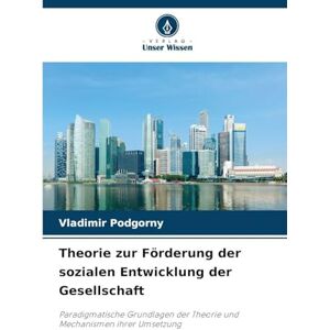 Podgorny, Vladimir Theorie zur Förderung der sozialen Entwicklung der Gesellschaft: Paradigmatische Grundlagen der Theorie und Mechanismen ihrer Umsetzung Podgorny, Vladimir Theorie zur Förderung der sozialen Entwicklung der Gesellschaft: Paradigmatische Grundlagen der Theorie und Mechanismen ihrer Umsetzung