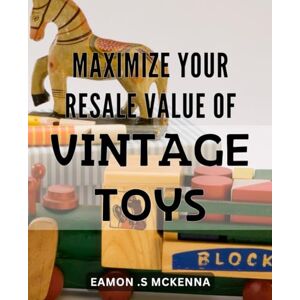 .S Mckenna, Eamon Maximize Your Resale Value of Vintage Toys: Unlock the Secret to Maximizing Your Profits: A Comprehensive Guide to Selling Vintage Toys on Amazon .S Mckenna, Eamon Maximize Your Resale Value of Vintage Toys: Unlock the Secret to Maximizing Your Profits: A Comprehensive Guide to Selling Vintage Toys on Amazon