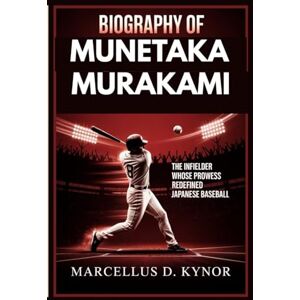 D. Kynor, Marcellus BIOGRAPHY OF MUNETAKA MURAKAMI: The Infielder Whose Prowess Redefined Japanese Baseball D. Kynor, Marcellus BIOGRAPHY OF MUNETAKA MURAKAMI: The Infielder Whose Prowess Redefined Japanese Baseball