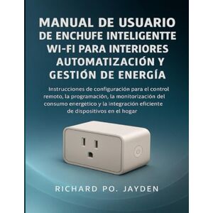 JAYDEN, RICHARD PO. MANUAL DE USUARIO DE ENCHUFE INTELIGENTE WI-FI PARA INTERIORES AUTOMATIZACIÓN Y GESTIÓN DE ENERGÍA JAYDEN, RICHARD PO. MANUAL DE USUARIO DE ENCHUFE INTELIGENTE WI-FI PARA INTERIORES AUTOMATIZACIÓN Y GESTIÓN DE ENERGÍA