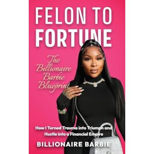 Barbie, Billionaire Felon to Fortune: The Billionaire Barbie Blueprint: How I Turned Trauma into Triumph and Hustle into a Financial Empire Barbie, Billionaire Felon to Fortune: The Billionaire Barbie Blueprint: How I Turned Trauma into Triumph and Hustle into a Financial Empire