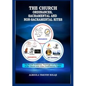 BOLAJI, AGBOOLA TIMOTHY THE CHURCH ORDINANCES,SACRAMENTAL AND NONSACRAMENTAL RITES: (The Sacred Traditions, TeachingsAndPractices of the Church with other Confirmatory Topics) BOLAJI, AGBOOLA TIMOTHY THE CHURCH ORDINANCES,SACRAMENTAL AND NONSACRAMENTAL RITES: (The Sacred Traditions, TeachingsAndPractices of the Church with other Confirmatory Topics)