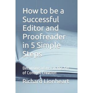Lionheart, Richard How to be a Successful Editor and Proofreader in 5 Simple Steps: Becoming a Guru in the Art of Content Creation Lionheart, Richard How to be a Successful Editor and Proofreader in 5 Simple Steps: Becoming a Guru in the Art of Content Creation