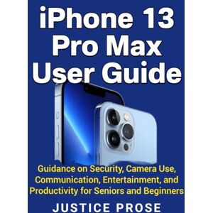 PROSE, JUSTICE iPhone 13 Pro Max User Guide: Guidance on Security, Camera Use, Communication, Entertainment, and Productivity for Seniors and Beginners PROSE, JUSTICE iPhone 13 Pro Max User Guide: Guidance on Security, Camera Use, Communication, Entertainment, and Productivity for Seniors and Beginners