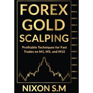 S.M, Nixon Forex Gold Scalping: Profitable Techniques for Fast Trades on M1, M5, and M15 S.M, Nixon Forex Gold Scalping: Profitable Techniques for Fast Trades on M1, M5, and M15