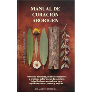 Barrera, Jermaine Manual de curación aborigen: Remedios naturales, rituales ancestrales y prácticas culturales de la sabiduría tribal indígena australiana para equilibrar cuerpo, mente y espíritu. Barrera, Jermaine Manual de curación aborigen: Remedios naturales, rituales ancestrales y prácticas culturales de la sabiduría tribal indígena australiana para equilibrar cuerpo, mente y espíritu.