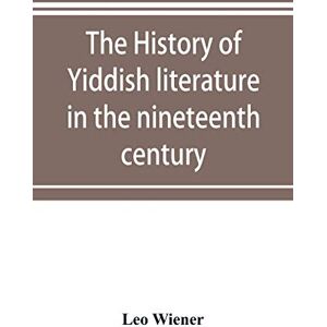 Wiener, Leo The history of Yiddish literature in the nineteenth century Wiener, Leo The history of Yiddish literature in the nineteenth century