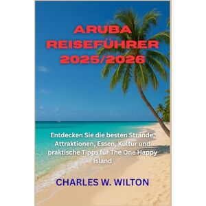 WILTON, CHARLES W Aruba Reiseführer 2025/2026: Entdecken Sie die besten Strände, Attraktionen, Essen, Kultur und praktische Tipps für The One Happy Island WILTON, CHARLES W Aruba Reiseführer 2025/2026: Entdecken Sie die besten Strände, Attraktionen, Essen, Kultur und praktische Tipps für The One Happy Island