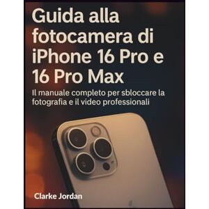 Jordan, Clarke Guida alla fotocamera di iPhone 16 Pro e 16 Pro Max: Il manuale completo per sbloccare la fotografia e il video professionali Jordan, Clarke Guida alla fotocamera di iPhone 16 Pro e 16 Pro Max: Il manuale completo per sbloccare la fotografia e il video professionali