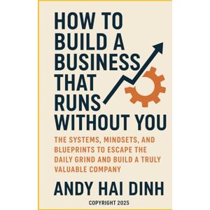 Dinh, Andy Hai How to Build a Business That Runs Without You: The Systems, Mindsets, and Blueprints to Escape the Daily Grind and Build a Truly Valuable Company Dinh, Andy Hai How to Build a Business That Runs Without You: The Systems, Mindsets, and Blueprints to Escape the Daily Grind and Build a Truly Valuable Company