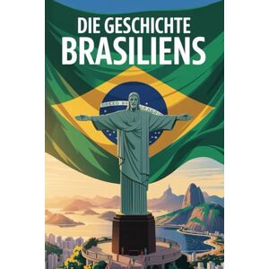 Alban, Rowley Die Geschichte Brasiliens: Die große Geschichte Brasiliens – Vom kolonialen Erbe zur globalen Zukunftsrolle Alban, Rowley Die Geschichte Brasiliens: Die große Geschichte Brasiliens – Vom kolonialen Erbe zur globalen Zukunftsrolle