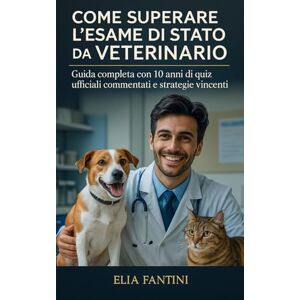 Fantini, Elia Come Superare l'Esame di Stato da Veterinario: Guida Completa con 10 Anni di Quiz Ufficiali Commentati e Strategie Vincenti Fantini, Elia Come Superare l'Esame di Stato da Veterinario: Guida Completa con 10 Anni di Quiz Ufficiali Commentati e Strategie Vincenti