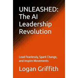 Griffith, Logan UNLEASHED: The AI Leadership Revolution: Lead Fearlessly, Spark Change, and Inspire Movements Griffith, Logan UNLEASHED: The AI Leadership Revolution: Lead Fearlessly, Spark Change, and Inspire Movements