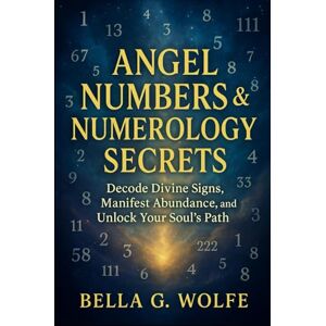 Wolfe, Bella G. Angel Numbers & Numerology Secrets: Decode Divine Signs, Manifest Abundance, and Unlock Your Soul's Path Wolfe, Bella G. Angel Numbers & Numerology Secrets: Decode Divine Signs, Manifest Abundance, and Unlock Your Soul's Path