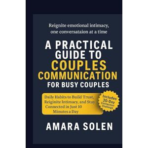 Solen, Amara A PRACTICAL GUIDE TO COUPLES COMMUNICATION FOR BUSY COUPLES: Daily Habits to Build Trust, Reignite Intimacy, and Stay Connected in Just 10 Minutes a Day Solen, Amara A PRACTICAL GUIDE TO COUPLES COMMUNICATION FOR BUSY COUPLES: Daily Habits to Build Trust, Reignite Intimacy, and Stay Connected in Just 10 Minutes a Day