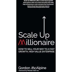 McAlpine, Gordon Scale Up Millionaire: How To Sell Your Way To A Fast Growth, High Value Enterprise McAlpine, Gordon Scale Up Millionaire: How To Sell Your Way To A Fast Growth, High Value Enterprise