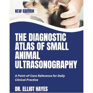 Hayes, Dr. Elliot The Diagnostic Atlas Of Small Animal Ultrasonography: A Point-of-Care Reference for Daily Clinical Practice Hayes, Dr. Elliot The Diagnostic Atlas Of Small Animal Ultrasonography: A Point-of-Care Reference for Daily Clinical Practice