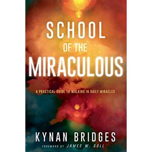 Kynan Bridges School of the Miraculous: A Practical Guide to Walking in Daily Miracles Kynan Bridges School of the Miraculous: A Practical Guide to Walking in Daily Miracles