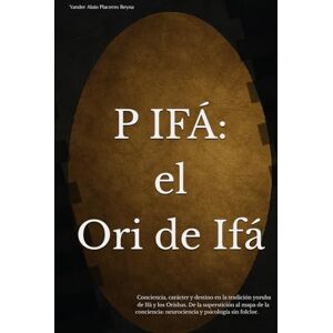 Placeres Reyna, Yander Alain P IFÁ: El Ori de Ifá: Conciencia, carácter y destino en la tradición yoruba de Ifá y los Orishas. De la superstición al mapa de la conciencia: neurociencia y psicología sin folclor. Placeres Reyna, Yander Alain P IFÁ: El Ori de Ifá: Conciencia, carácter y destino en la tradición yoruba de Ifá y los Orishas. De la superstición al mapa de la conciencia: neurociencia y psicología sin folclor.