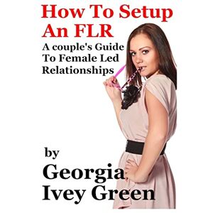 Green, Georgia Ivey How To Set Up An FLR: A Couple's Guide to Female Led Relationships (Female Lead Relationships) Green, Georgia Ivey How To Set Up An FLR: A Couple's Guide to Female Led Relationships (Female Lead Relationships)