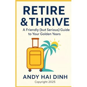 Dinh, Andy Hai Retire & Thrive: A Friendly (but Serious) Guide to Your Golden Years (The Thriving Life) Dinh, Andy Hai Retire & Thrive: A Friendly (but Serious) Guide to Your Golden Years (The Thriving Life)